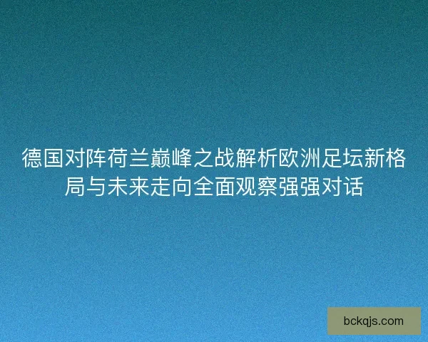 德国对阵荷兰巅峰之战解析欧洲足坛新格局与未来走向全面观察强强对话