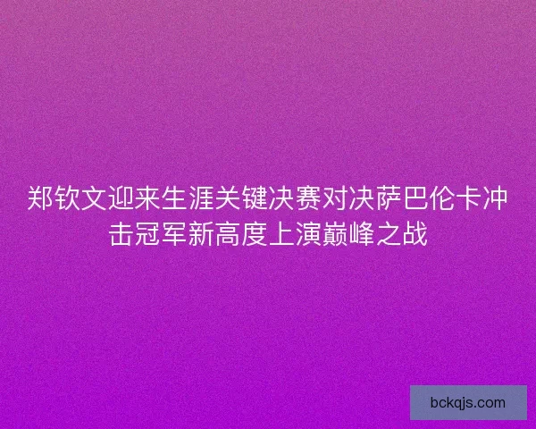 郑钦文迎来生涯关键决赛对决萨巴伦卡冲击冠军新高度上演巅峰之战