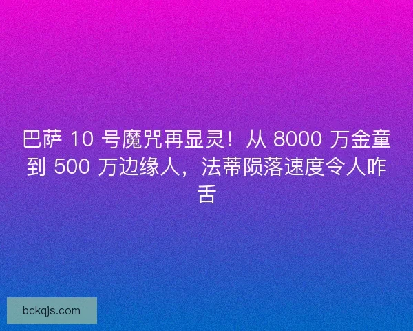 巴萨 10 号魔咒再显灵！从 8000 万金童到 500 万边缘人，法蒂陨落速度令人咋舌