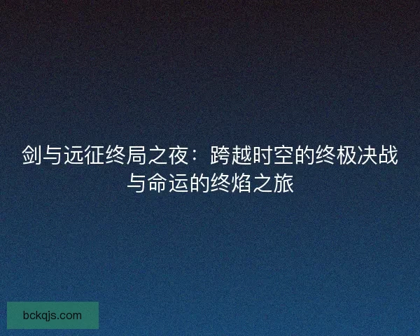 剑与远征终局之夜：跨越时空的终极决战与命运的终焰之旅