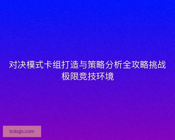 对决模式卡组打造与策略分析全攻略挑战极限竞技环境