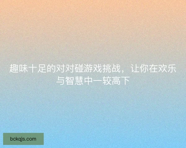 趣味十足的对对碰游戏挑战，让你在欢乐与智慧中一较高下