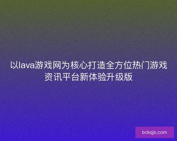 以lava游戏网为核心打造全方位热门游戏资讯平台新体验升级版