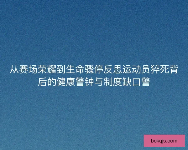 从赛场荣耀到生命骤停反思运动员猝死背后的健康警钟与制度缺口警