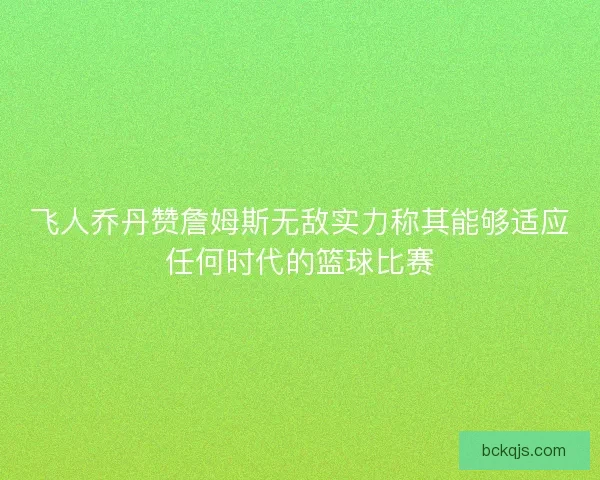 飞人乔丹赞詹姆斯无敌实力称其能够适应任何时代的篮球比赛