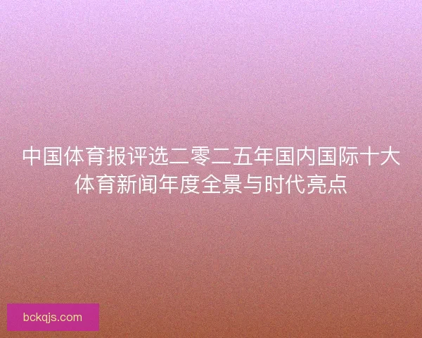 中国体育报评选二零二五年国内国际十大体育新闻年度全景与时代亮点