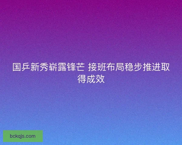 国乒新秀崭露锋芒 接班布局稳步推进取得成效