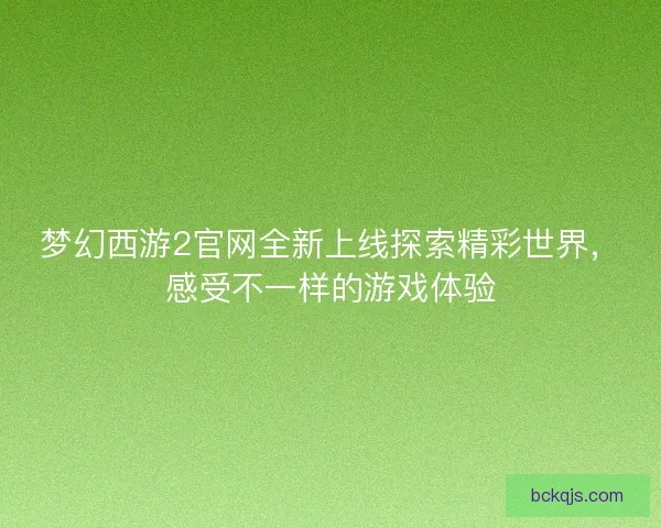 梦幻西游2官网全新上线探索精彩世界，感受不一样的游戏体验