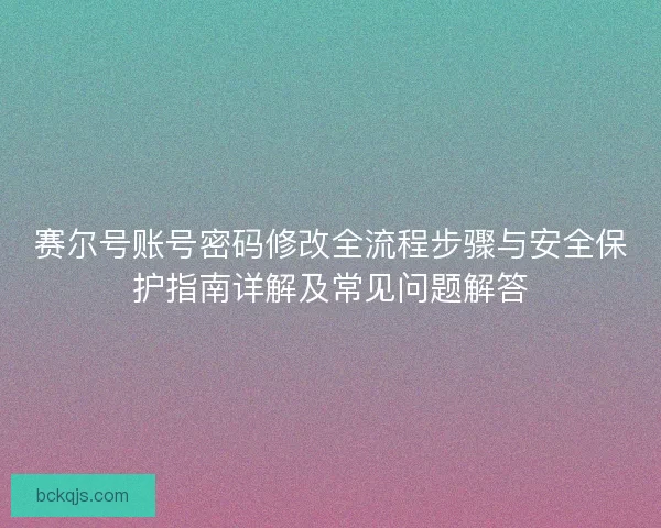 赛尔号账号密码修改全流程步骤与安全保护指南详解及常见问题解答