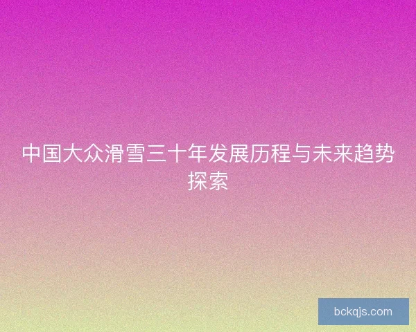 中国大众滑雪三十年发展历程与未来趋势探索