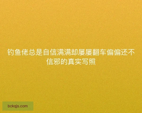 钓鱼佬总是自信满满却屡屡翻车偏偏还不信邪的真实写照