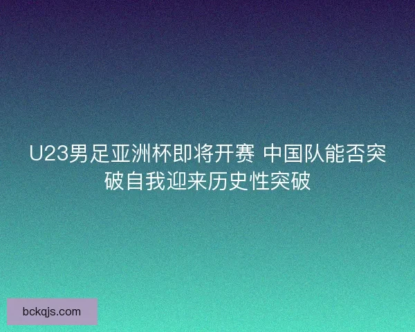U23男足亚洲杯即将开赛 中国队能否突破自我迎来历史性突破