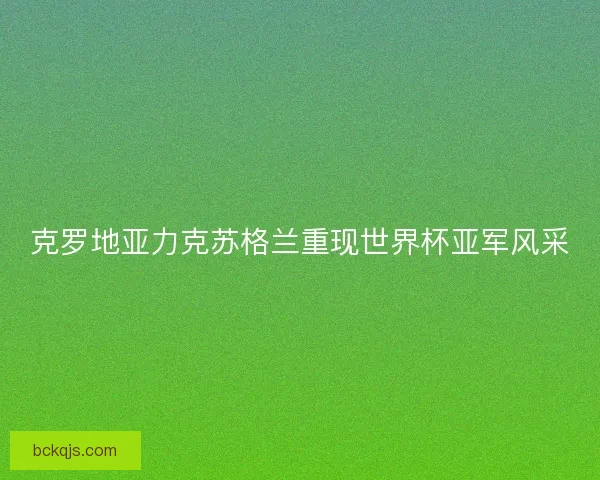克罗地亚力克苏格兰重现世界杯亚军风采
