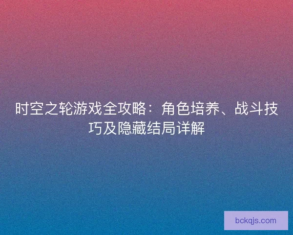 时空之轮游戏全攻略：角色培养、战斗技巧及隐藏结局详解