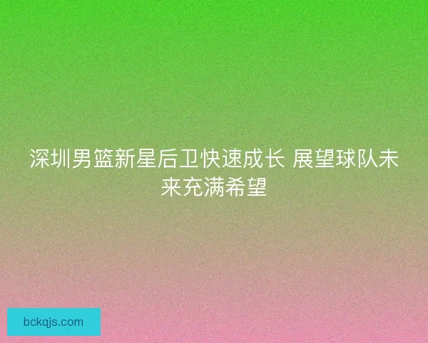 深圳男篮新星后卫快速成长 展望球队未来充满希望