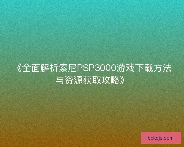 《全面解析索尼PSP3000游戏下载方法与资源获取攻略》