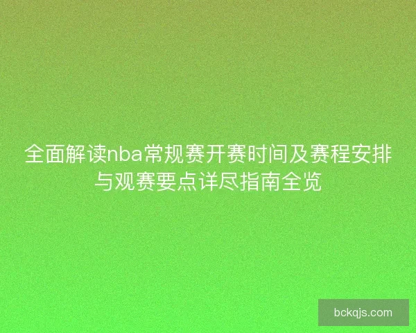 全面解读nba常规赛开赛时间及赛程安排与观赛要点详尽指南全览