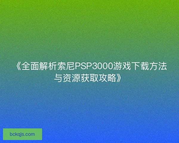 《全面解析索尼PSP3000游戏下载方法与资源获取攻略》