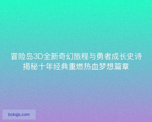 冒险岛3D全新奇幻旅程与勇者成长史诗揭秘十年经典重燃热血梦想篇章