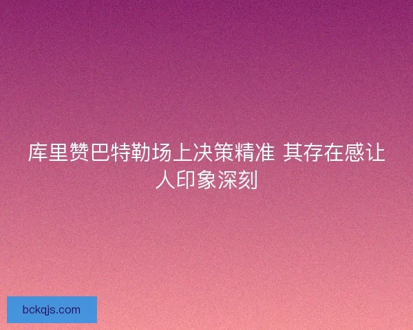 库里赞巴特勒场上决策精准 其存在感让人印象深刻