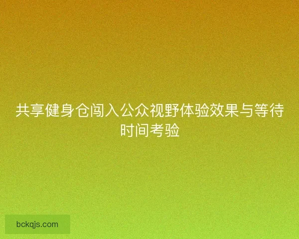 共享健身仓闯入公众视野体验效果与等待时间考验