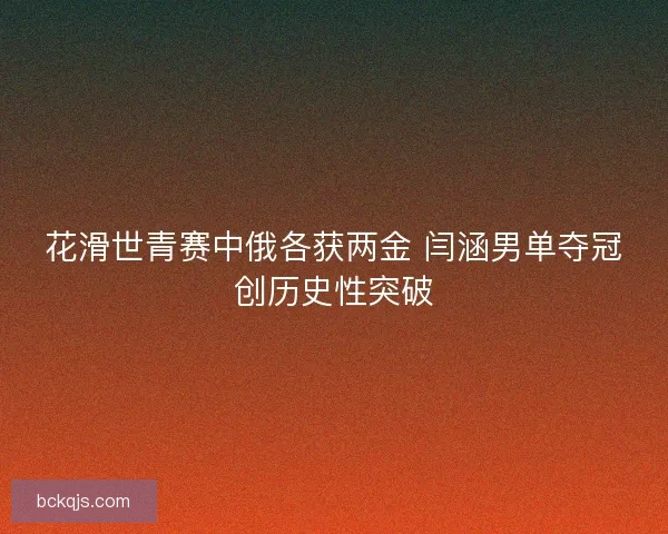 花滑世青赛中俄各获两金 闫涵男单夺冠创历史性突破