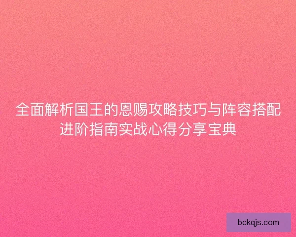 全面解析国王的恩赐攻略技巧与阵容搭配进阶指南实战心得分享宝典