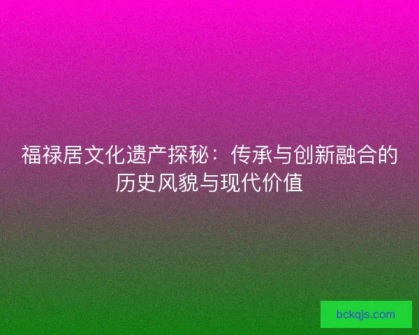 福禄居文化遗产探秘：传承与创新融合的历史风貌与现代价值