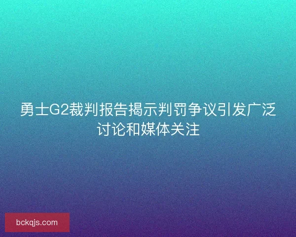 勇士G2裁判报告揭示判罚争议引发广泛讨论和媒体关注