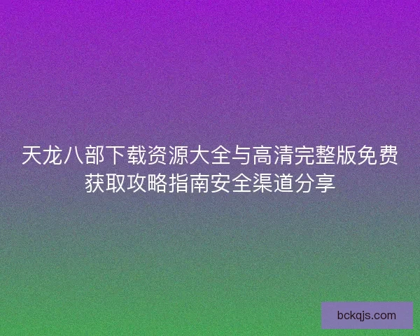 天龙八部下载资源大全与高清完整版免费获取攻略指南安全渠道分享