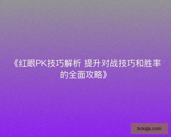 《红眼PK技巧解析 提升对战技巧和胜率的全面攻略》