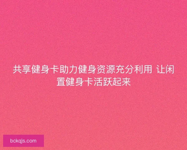 共享健身卡助力健身资源充分利用 让闲置健身卡活跃起来