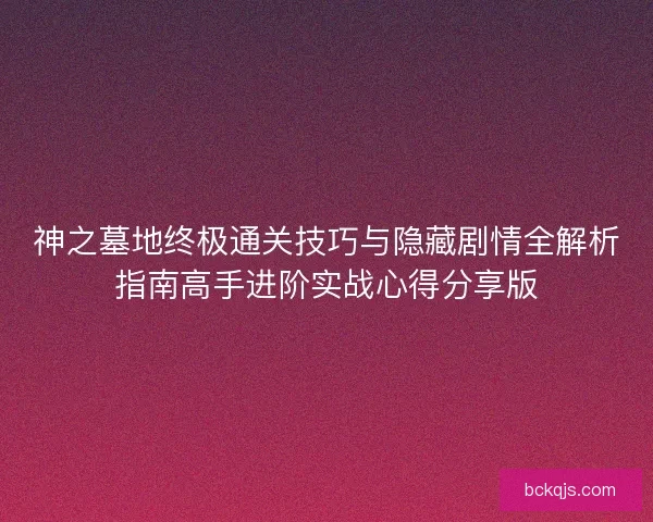 神之墓地终极通关技巧与隐藏剧情全解析指南高手进阶实战心得分享版
